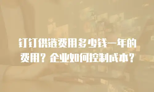 钉钉供链费用多少钱一年的费用？企业如何控制成本？
