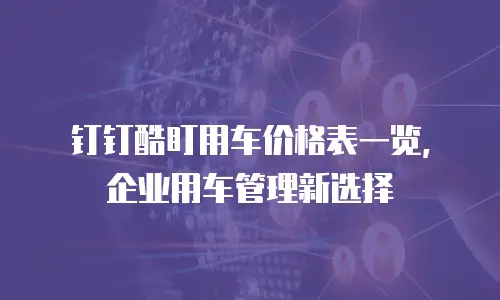 钉钉酷盯用车价格表一览，企业用车管理新选择