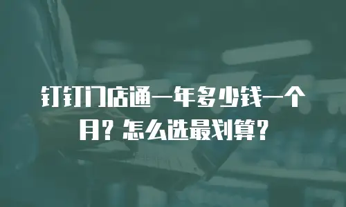 钉钉门店通一年多少钱一个月？怎么选最划算？