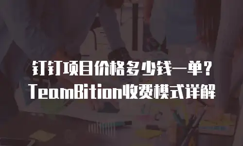 钉钉项目价格多少钱一单？TeamBition收费模式详解