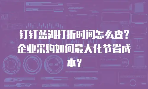 钉钉蓝湖打折时间怎么查？企业采购如何最大化节省成本？