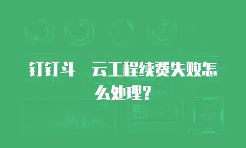 钉钉斗栱云工程续费失败怎么处理？