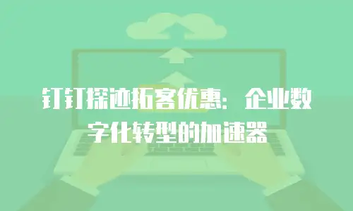 钉钉探迹拓客优惠：企业数字化转型的加速器