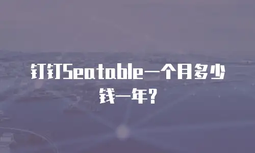 钉钉Seatable一个月多少钱一年？