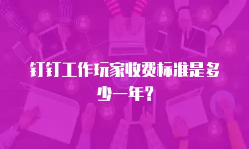 钉钉工作玩家收费标准是多少一年？