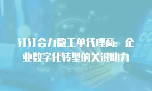 钉钉合力微工单代理商：企业数字化转型的关键助力
