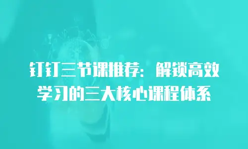 钉钉三节课推荐：解锁高效学习的三大核心课程体系