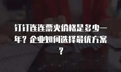钉钉连连票夹价格是多少一年？企业如何选择最优方案？