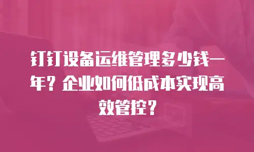 钉钉设备运维管理多少钱一年？企业如何低成本实现高效管控？