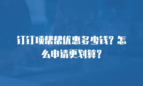 钉钉项帮帮优惠多少钱？怎么申请更划算？
