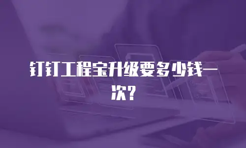 钉钉工程宝升级要多少钱一次？