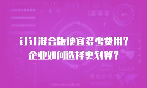 钉钉混合版便宜多少费用？企业如何选择更划算？