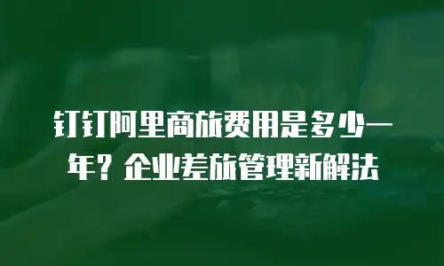 钉钉阿里商旅费用是多少一年？企业差旅管理新解法