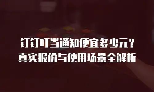 钉钉叮当通知便宜多少元？真实报价与使用场景全解析