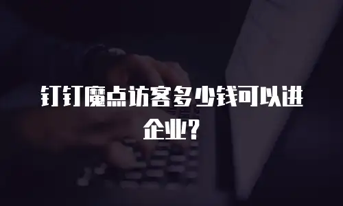 钉钉魔点访客多少钱可以进企业？