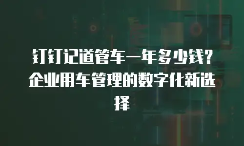 钉钉记道管车一年多少钱？企业用车管理的数字化新选择