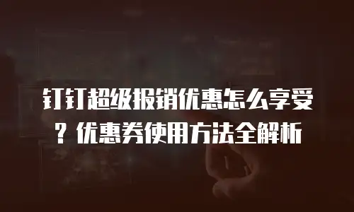 钉钉超级报销优惠怎么享受？优惠券使用方法全解析