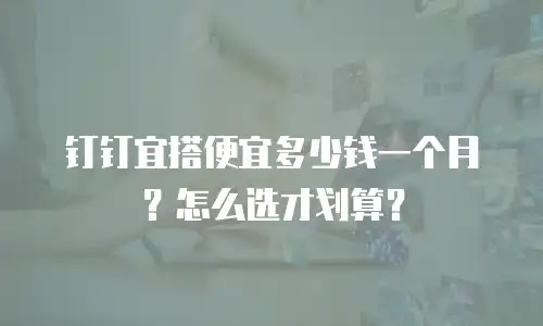 钉钉宜搭便宜多少钱一个月？怎么选才划算？