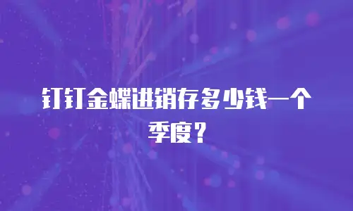 钉钉金蝶进销存多少钱一个季度？