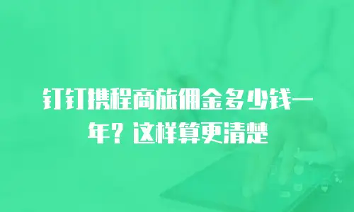 钉钉携程商旅佣金多少钱一年？这样算更清楚