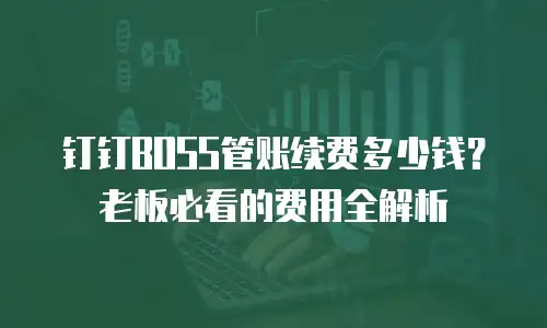 钉钉BOSS管账续费多少钱？老板必看的费用全解析