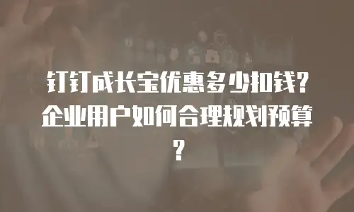 钉钉成长宝优惠多少扣钱？企业用户如何合理规划预算？
