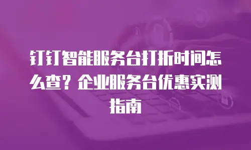 钉钉智能服务台打折时间怎么查？企业服务台优惠实测指南