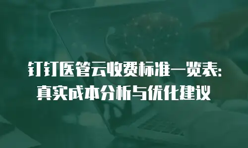 钉钉医管云收费标准一览表：真实成本分析与优化建议