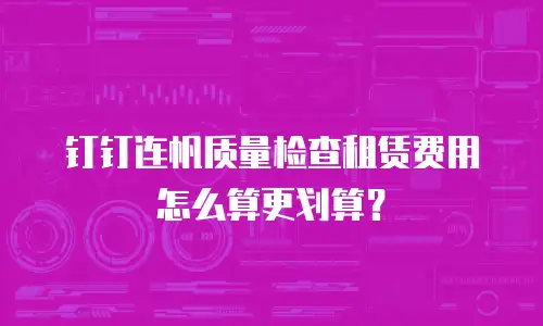 钉钉连帆质量检查租赁费用怎么算更划算？