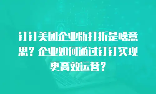 钉钉美团企业版打折是啥意思？企业如何通过钉钉实现更高效运营？