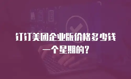 钉钉美团企业版价格多少钱一个星期的？