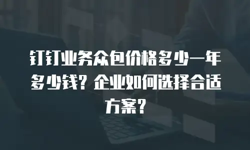 钉钉业务众包价格多少一年多少钱？企业如何选择合适方案？