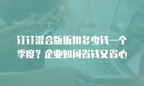 钉钉混合版折扣多少钱一个季度？企业如何省钱又省心