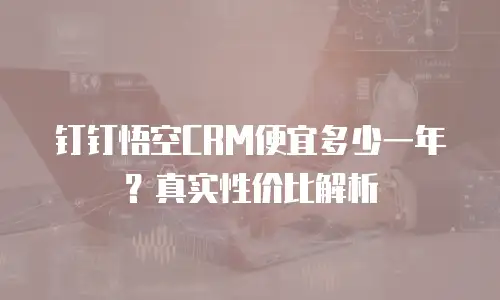 钉钉悟空CRM便宜多少一年？真实性价比解析