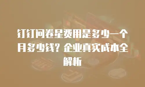 钉钉问卷星费用是多少一个月多少钱？企业真实成本全解析