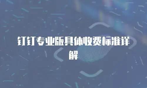 钉钉专业版具体收费标准详解