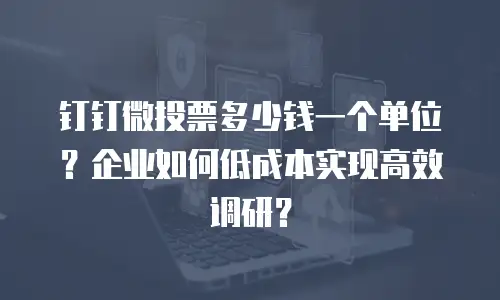 钉钉微投票多少钱一个单位？企业如何低成本实现高效调研？