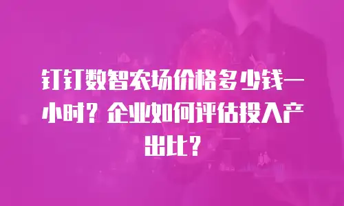 钉钉数智农场价格多少钱一小时？企业如何评估投入产出比？