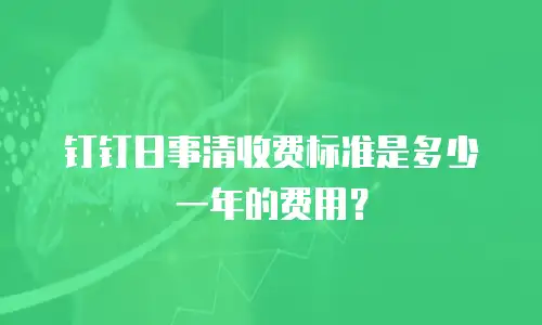 钉钉日事清收费标准是多少一年的费用？