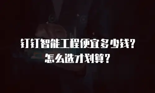 钉钉智能工程便宜多少钱？怎么选才划算？