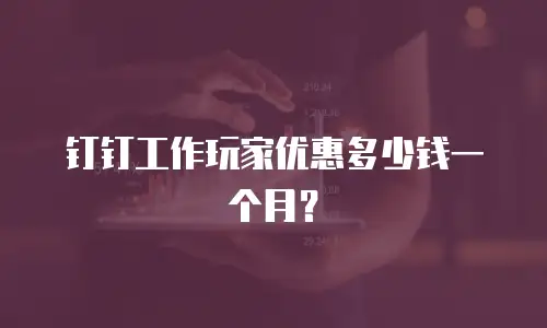 钉钉工作玩家优惠多少钱一个月？