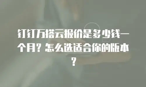 钉钉万搭云报价是多少钱一个月？怎么选适合你的版本？