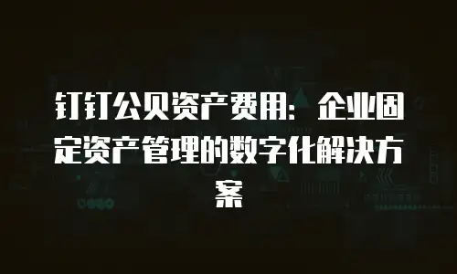 钉钉公贝资产费用：企业固定资产管理的数字化解决方案