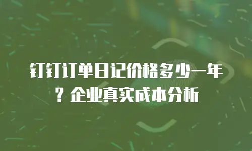 钉钉订单日记价格多少一年？企业真实成本分析