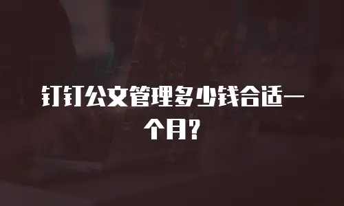 钉钉公文管理多少钱合适一个月？