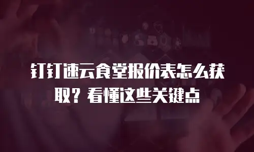 钉钉速云食堂报价表怎么获取？看懂这些关键点