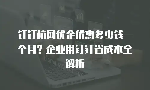 钉钉杭网优企优惠多少钱一个月？企业用钉钉省成本全解析