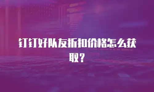 钉钉好队友折扣价格怎么获取？