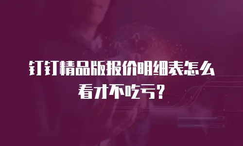 钉钉精品版报价明细表怎么看才不吃亏？