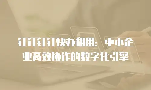 钉钉钉钉快办租用：中小企业高效协作的数字化引擎